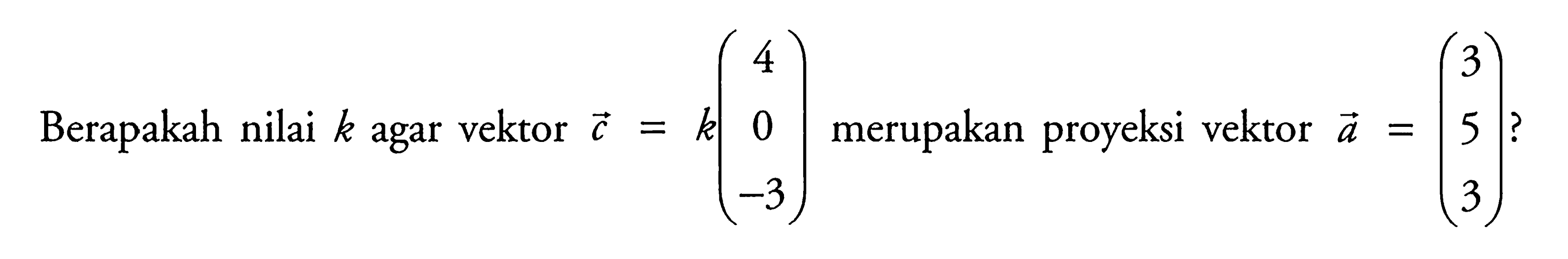 Berapakah nilai  k  agar vektor  c=k( 4  0  -3 )  merupakan proyeksi vektor  a=( 3  5  3 )?