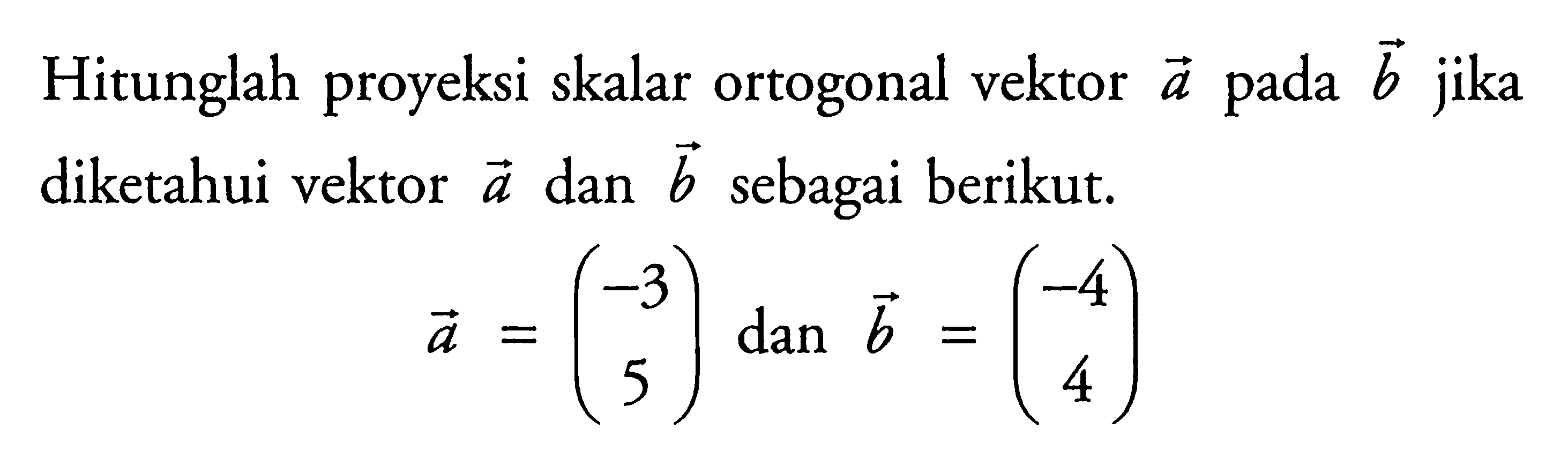 Hitunglah proyeksi skalar ortogonal vektor a pada vektor b jika diketahui vektor a dan vektor b sebagai berikut. vektor a=(-3 5) dan vektor b=(-4 4) 