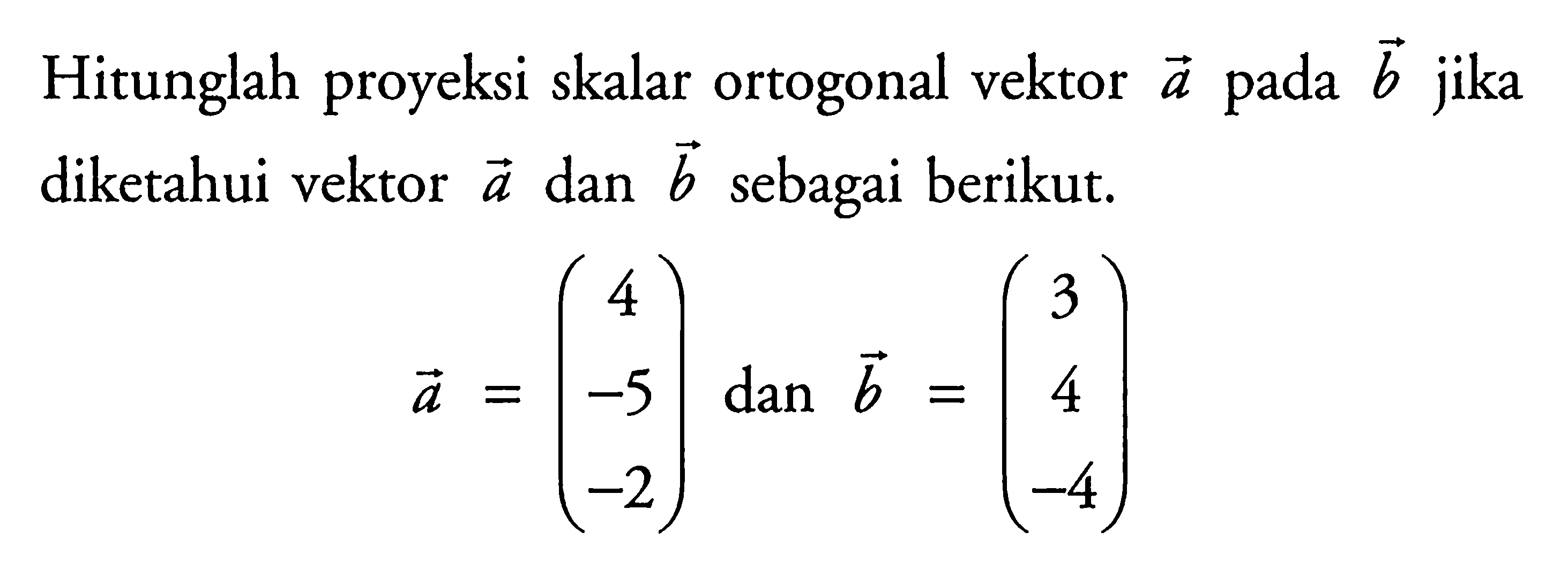 Hitunglah proyeksi skalar ortogonal vektor a pada b jika diketahui vektor a dan b sebagai berikut.a=(4 -5 -2) dan b=(3 4 -4)