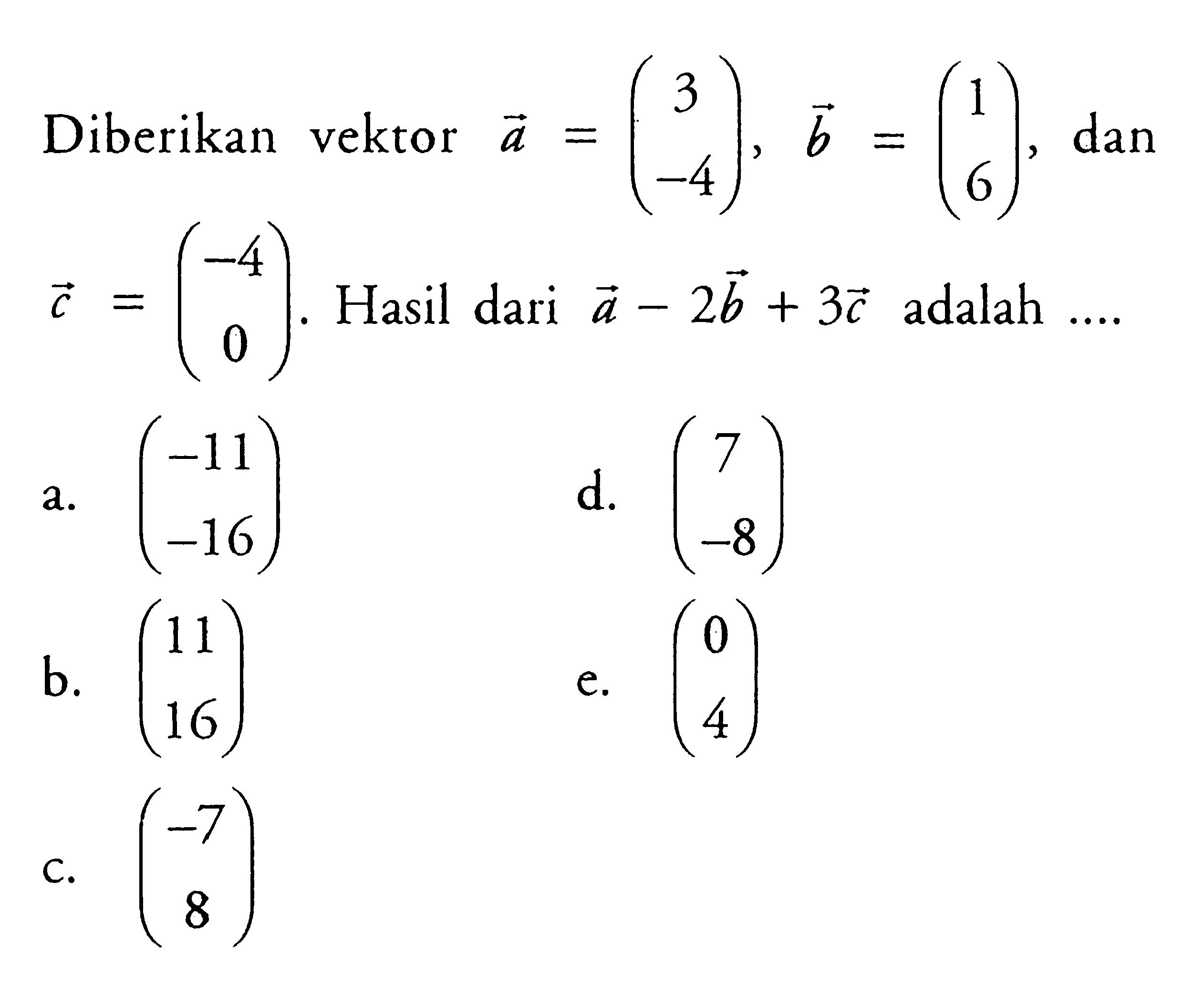 Diberikan vektor a=(3 -4), vektor b=(1 6), dan vektor c=(-4 0). Hasil dari vektor a- vektor 2b+ vektor 3c adalah ... 
