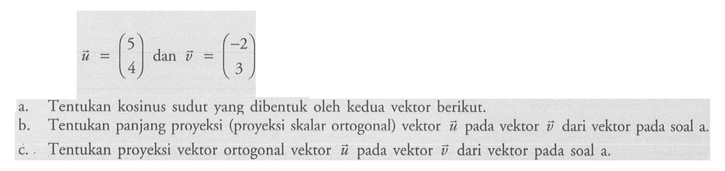 vektor u=(5 4)  dan vektor v=(-2 3)a. Tentukan kosinus sudut yang dibentuk oleh kedua vektor berikut.b. Tentukan panjang proyeksi (proyeksi skalar ortogonal) vektor u pada vektor v dari vektor pada soal a.c. Tentukan proyeksi vektor ortogonal vektor u pada vektor v dari vektor pada soal a.