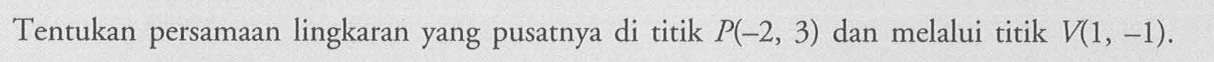Tentukan persamaan lingkaran yang pusatnya di titik P(-2,3) dan melalui titik V(1,-1). 