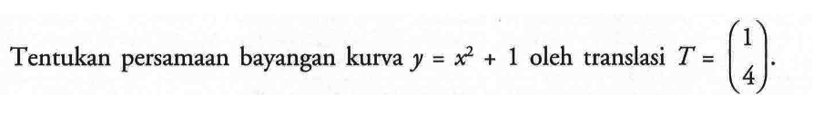 Tentukan persamaan bayangan kurva y = x^2+ 1 oleh translasi T =(1 4)