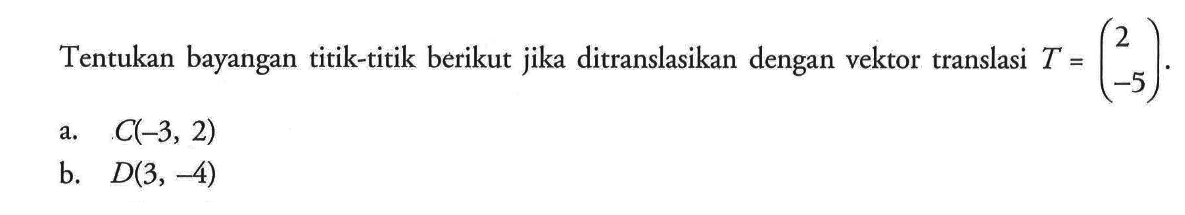 Tentukan bayangan titik-titik berikut jika ditranslasikan dengan vektor translasi T = (2 -5). a. C(-3, 2) b. D(3, -4)