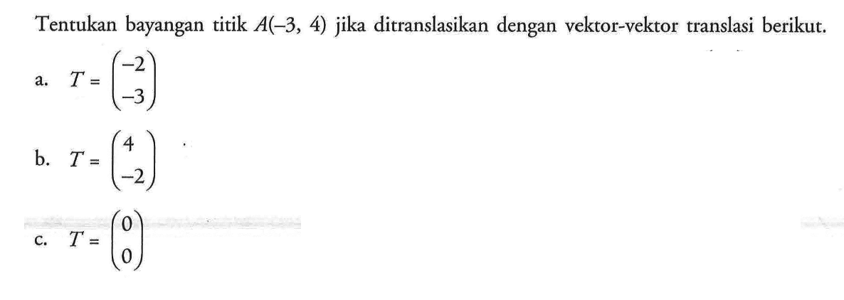 Tentukan bayangan titik A(-3, 4) jika ditranslasikan dengan vektor-vektor translasi berikut: a. T=(-2 -3) b. T=(4 -2) c. T=(0 0)