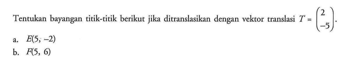 Tentukan bayangan titik-titik berikut jika ditranslasikan dengan vektor translasi T=(2 -5). a. E(5, -2) b. P(5,6)