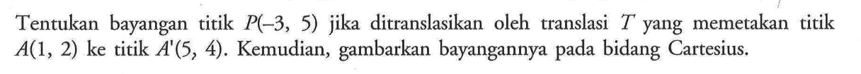 Tentukan bayangan titik P(-3, 5) jika ditranslasikan oleh translasi T yang memetakan titik A(1, 2) ke titik A'(5, 4). Kemudian, gambarkan bayangannya pada bidang Cartesius.