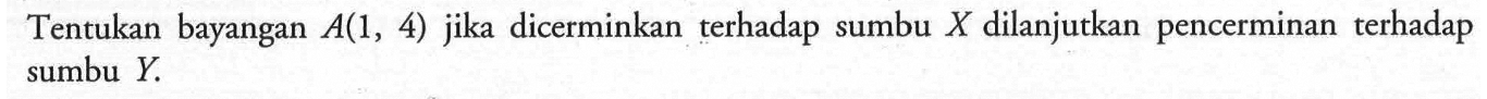 Tentukan bayangan A(1,4) jika dicerminkan terhadap sumbu X dilanjutkan pencerminan terhadap sumbu Y.