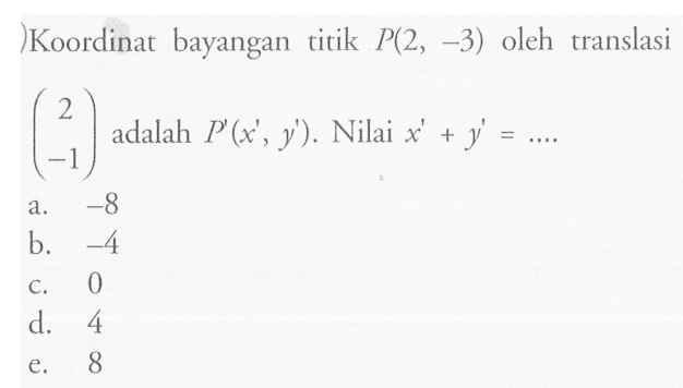 Koordinat bayangan titik P(2,-3) oleh translasi (2 -1) adalah P'(x',y'). Nilai x'+y'=....