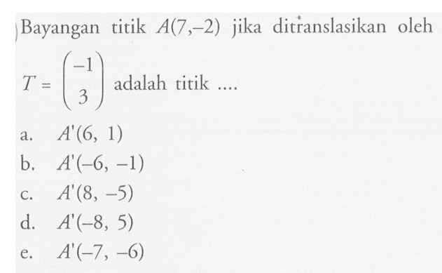 Bayangan titik A(7,-2) jika ditranslasikan oleh T=(-1 3) adalah titik ....