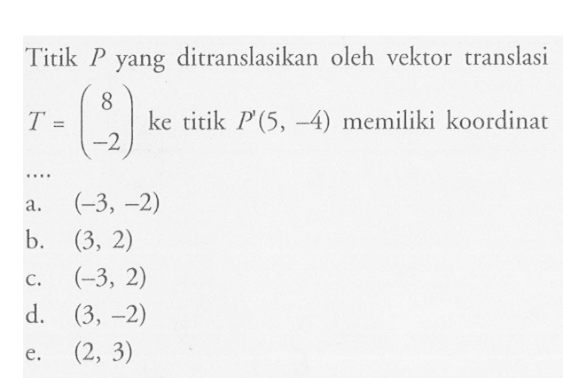 Titik P yang ditranslasikan oleh vektor translasi T=(8 -2) ke tiitk P'(5, -4) memiliki koordinat ....