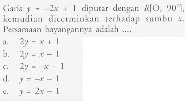 Garis y=-2x+1 diputar dengan R[O, 90], kemudian dicerminkan terhadap sumbu x. Persamaan bayangannya adalah ...