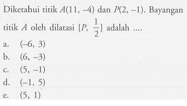 Diketahui titik A(11, -4) dan P(2, -1). Bayangan titik A oleh dilatasi [P, 1/2] adalah ....