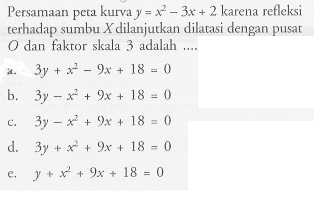 Persamaan peta kurva y=x^2-3x+2 karena refleksi terhadap sumbu X dilanjutkan dilatasi dengan pusat O dan faktor skala 3 adalah ...