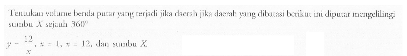 Tentukan volume benda putar yang terjadi jika daerah jika daerah yang dibarasi berikut ini diputar mengelilingi sumbu X sejauh  360  y=12/x, x=1, x-12 , dan sumbu  X .