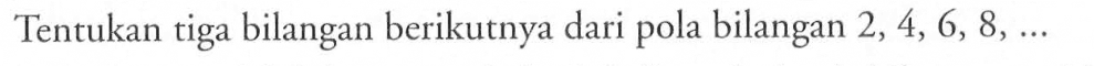 Tentukan tiga bilangan berikutnya dari pola bilangan  2,4,6,8, ... 
