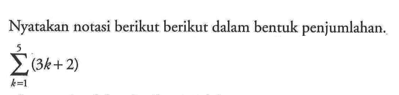 Nyatakan notasi berikut berikut dalam bentuk penjumlahan.sigma k=1 5 (3k+2)