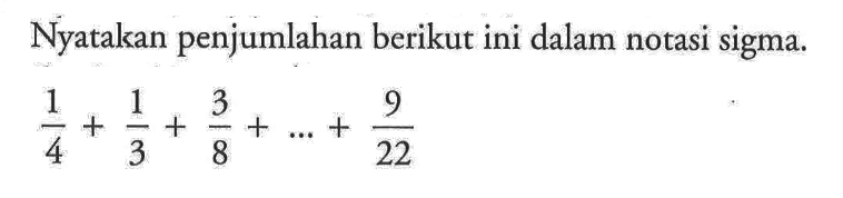 Nyatakan penjumlahan berikut ini dalam notasi sigma.

1/4+1/3+3/8+...+9/22
