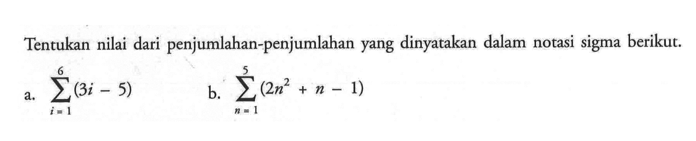 Tentukan nilai dari penjumlahan-penjumlahan yang dinyatakan dalam notasi sigma berikut. a. sigma i=1 6 (3i-5) b. sigma n=1 5 (2n^2+n-1)