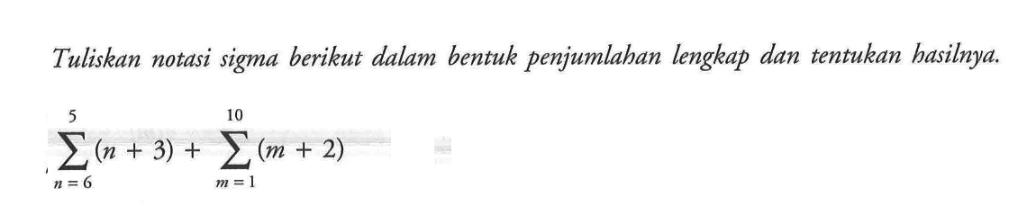 Tuliskan notasi sigma berikut dalam bentuk penjumlahan lengkap dan tentukan basilnya. sigma n=6 5 (n+3) + sigma m=1 10 (m+2) 