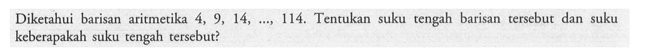 Diketahui barisan aritmetika 4,9,14,...,114. Tentukan suku tengah barisan tersebut dan suku keberapakah suku tengah tersebut? 