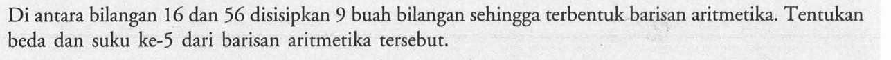 Di antara bilangan 16 dan 56 disisipkan 9 buah bilangan sehingga terbentuk barisan aritmetika. Tentukan beda dan suku ke-5 dari barisan aritmetika tersebut. 