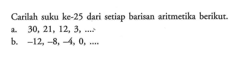 Carilah suku ke-25 dari setiap barisan aritmetika berikut.a. 30,21,12,3, ... . b. -12,-8,-4,0, ...