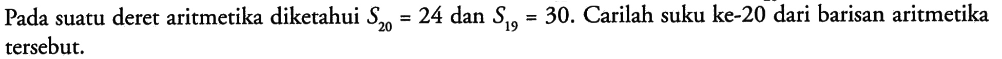 Pada suatu deret aritmetika diketahui S20=24 dan S19=30. Carilah suku ke-20 dari barisan aritmetika tersebut.