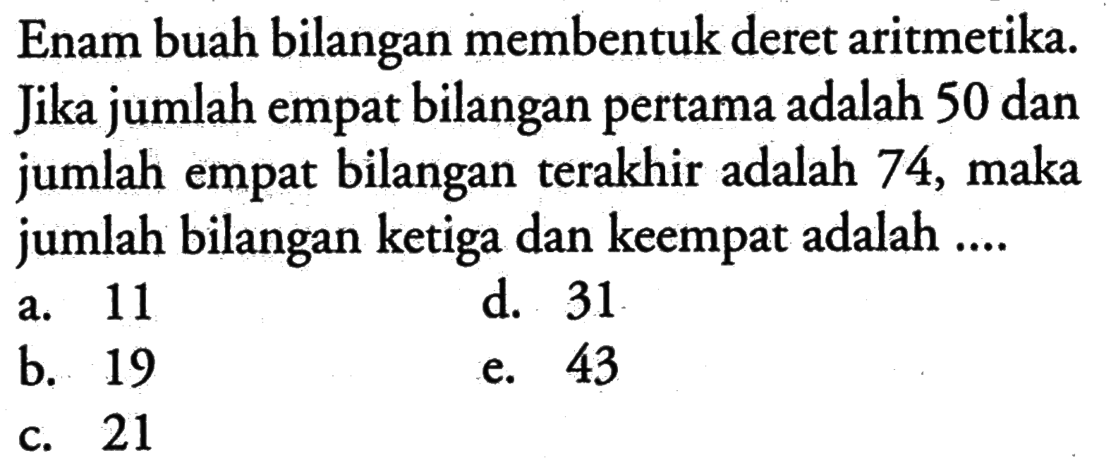 Enam buah bilangan membentuk deret aritmetika. Jika jumlah empat bilangan pertama adalah 50 dan jumlah empat bilangan terakhir adalah 74 , maka jumlah bilangan ketiga dan keempat adalah ....