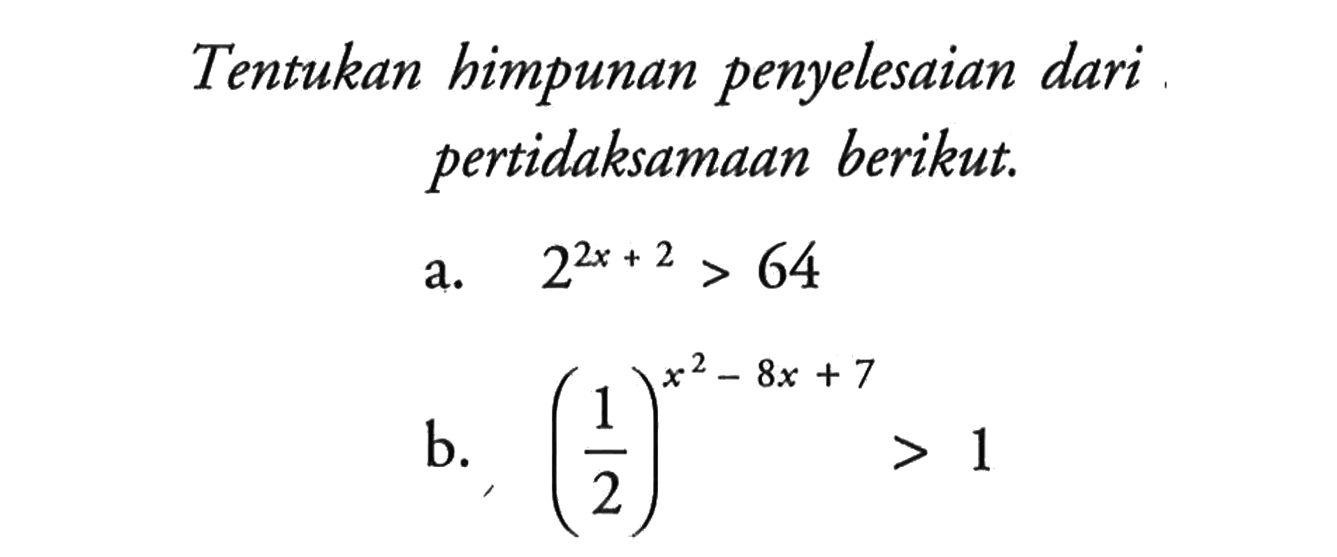 Tentukan himpunan penyelesaian dari pertidaksamaan berikut. a. 2^(2x+2)>64 b. (1/2)^(x^2-8x+7)>1