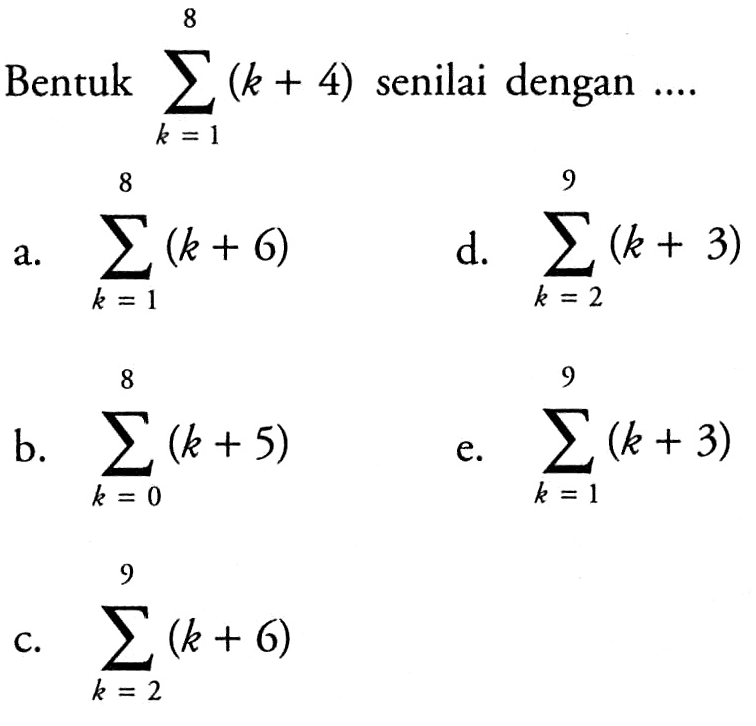 Bentuk sigma k=1 8 (k+4) senilai dengan .... a. sigma k=1 8 (k+6) d. sigma k=2 9 (k+3) b. sigma k=0 8 (k+5) e. sigma k=1 9 (k+3) c. sigma k=2 9 (k+6) 