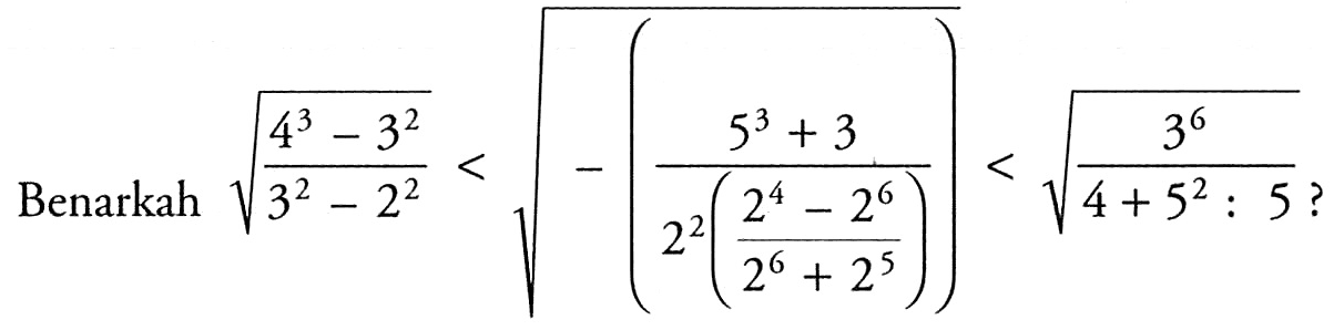 Benarkah  akar((4^3 - 3^2)/(3^2 - 2^2)) < akar(-((5^3 + 3)/(2^2 ((2^4 - 2^6)/(2^6+2^5))).) < akar((3^6)/(4+5^2: 5))  ?