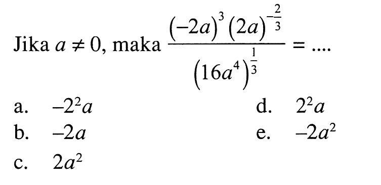 Jika -=-a 0, maka ( (-2a)^3 (2a)^-2/3 ) / ( 16a^4)^1/3 = ... a. -2^3a b. -2a c. 2a^2 d. 2^3a e. -2a^2