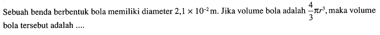 Sebuah benda berbentuk bola memiliki diameter 2,1x10^(-2) m. Jika volume bola adalah 4/3 pi r^3, maka volume bola tersebut adalah ....