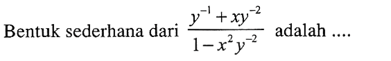 Bentuk sederhana dari adalah (y^-1 + xy^-2)/(1 - x^2 y^-2) adalah ....