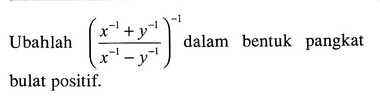 Ubahlah ((x^-1 + y^-1)/ (x^-1 - y^-1))^-1 dalam bentuk pangkat bulat positif.