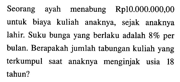 Seorang ayah menabung Rp10.000.000,00 untuk biaya kuliah anaknya, sejak anaknya lahir. Suku bunga yang berlaku adalah 8% per bulan. Berapakah jumlah tabungan kuliah yang terkumpul saat anaknya menginjak usia 18 tahun?