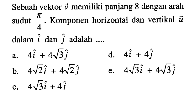 Sebuah vektor v memiliki panjang 8 dengan arah sudut pi/4. Komponen horizontal dan vertikal u dalam i dan j adalah ... a. 4 i+4akar(3) j d. 4 i+4 j b. 4akar(2) i+4 kar(2) j e. 4akar(3) i+4akar(3) j c. 4akar(3) i+4 j