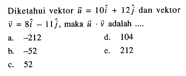 Diketahui vektor  u=10 i+12 j  dan vektor  v=8 i-11 j , maka  u . v  adalah  ... 