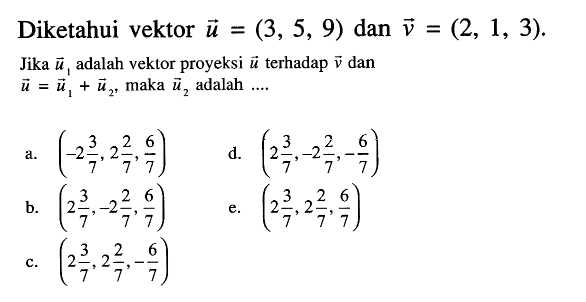 Diketahui vektor u=(3,5,9) dan v=(2,1,3). Jika u1 adalah vektor proyeksi u terhadap v dan u=u1+u2, maka u2 adalah ....