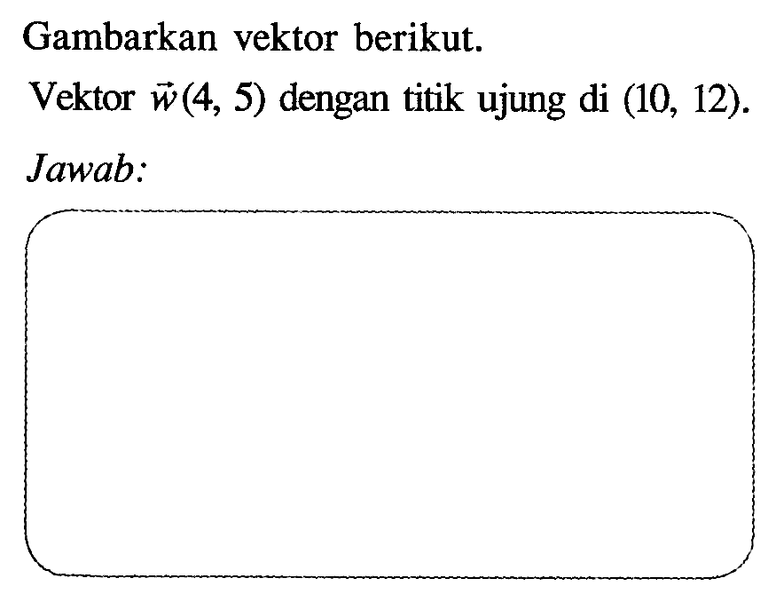Gambarkan vektor berikut. Vektor w(4,5) dengan titik ujung di (10,12).Jawab: