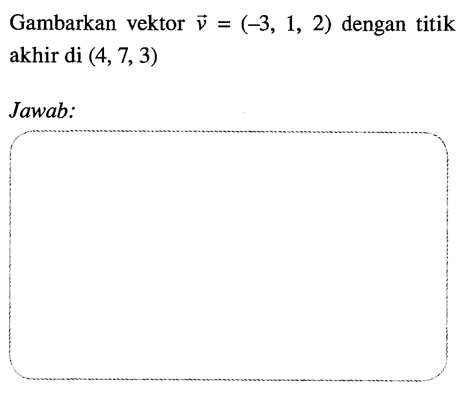 Gambarkan vektor  v=(-3,1,2)  dengan titik akhir di  (4,7,3) Jawab: