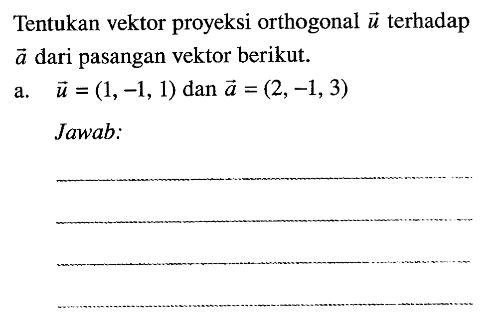 Tentukan vektor proyeksi orthogonal  vektor u  terhadap  vektor a  dari pasangan vektor berikut.vektor u=(1,-1,1) dan  vektor a=(2,-1,3) Jawab: