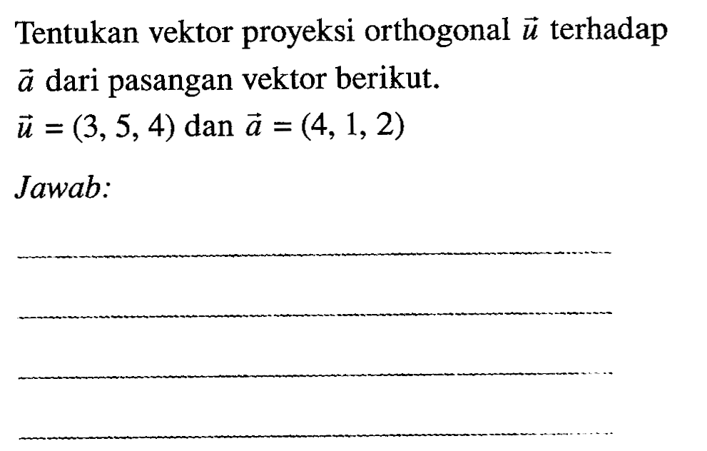 Tentukan vektor proyeksi orthogonal u terhadap vektor a dari pasangan vektor berikut. 
u=(3,5,4) dan a=(4,1,2) 
Jawab: 