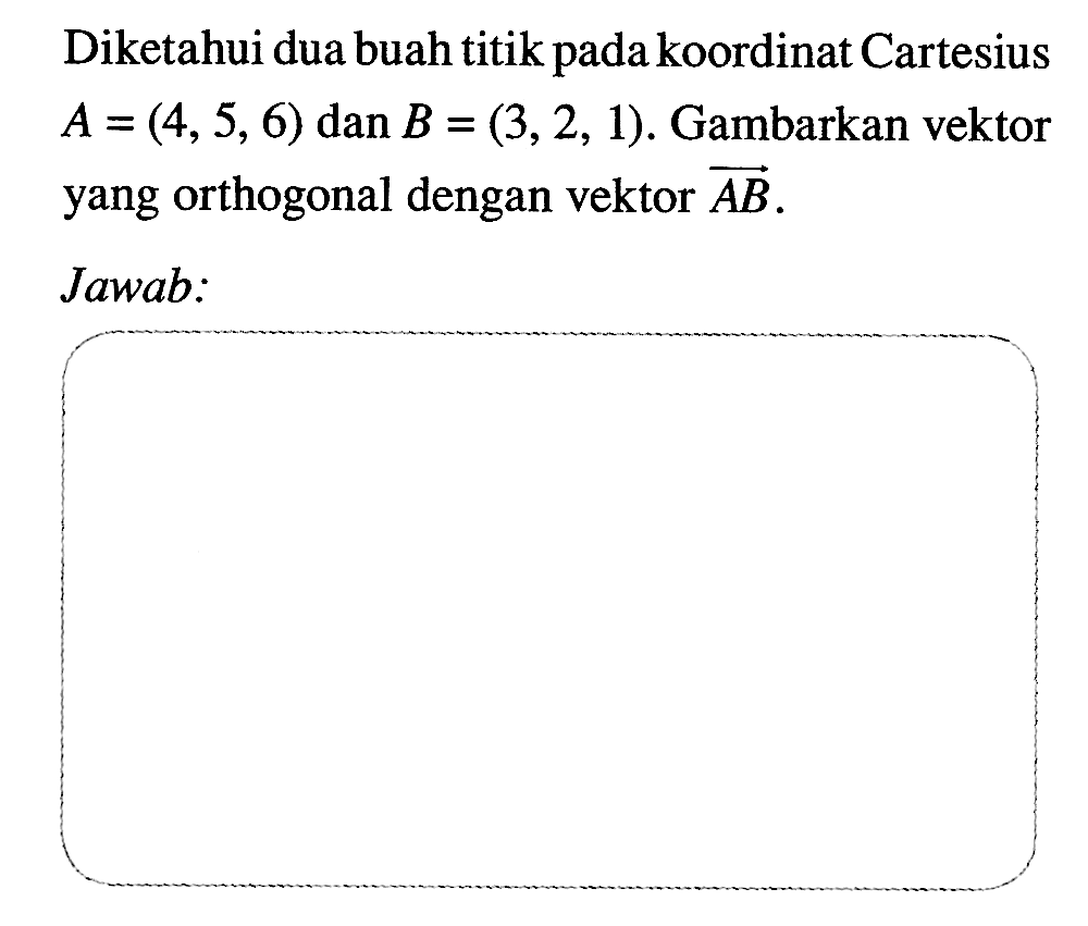 Diketahui dua buah titik pada koordinat Cartesius A=(4,5,6) dan B=(3,2,1). Gambarkan vektor yang orthogonal dengan vektor AB. Jawab: 