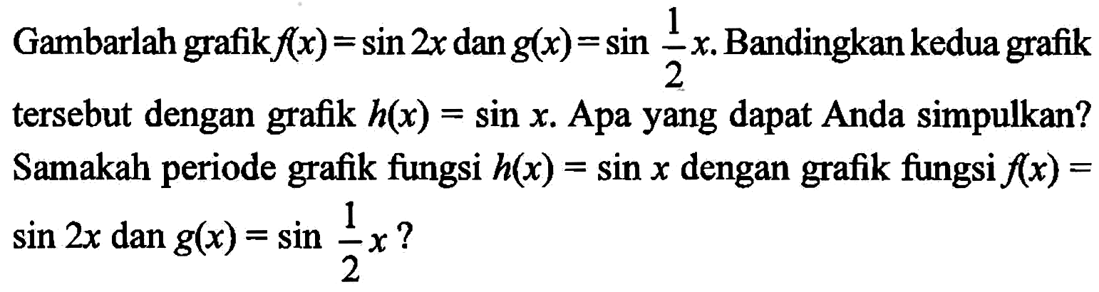 Gambarlah grafik f(x)=sin2x dan g(x)=sin(1/2)x. Bandingkan kedua grafik tersebut dengan grafik h(x)=sinx. Apa yang dapat Anda simpulkan? Samakah periode grafik fungsi h(x)=sinx dengan grafik fungsi f(x)=sin2x dan g(x)=sin(1/2)x ?