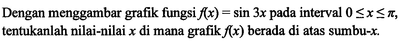 Dengan menggambar grafik fungsi f(x)=sin 3x pada interval 0<=x<=pi, tentukanlah nilai-nilai x di mana grafik f(x) berada di atas sumbu-x.