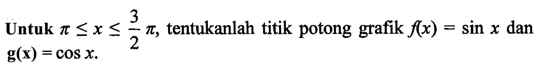 Untuk pi<=x<=(3/2)pi, tentukanlah titik potong grafik f(x)=sin x dan g(x)=cos x.