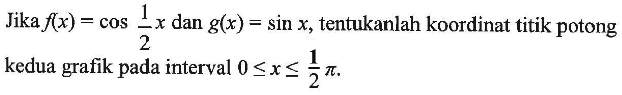 Jika f(x)=cos 1/2 x dan g(x)=sin x, tentukanlah koordinat titik potong kedua grafik pada interval 0<=x<=1/2 pi