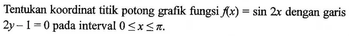 Tentukan koordinat titik potong grafik fungsi f(x)=sin 2x dengan garis 2y-1=0 pada interval 0<=x<=pi.